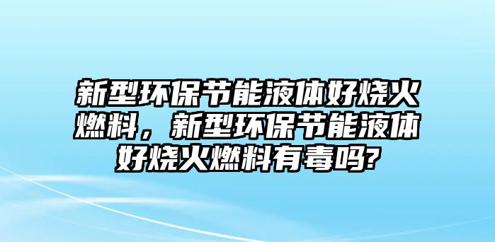 新型環(huán)保節(jié)能液體好燒火燃料，新型環(huán)保節(jié)能液體好燒火燃料有毒嗎?