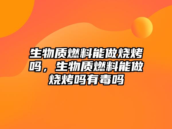 生物質燃料能做燒烤嗎，生物質燃料能做燒烤嗎有毒嗎