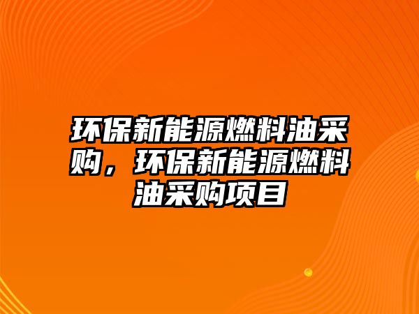 環(huán)保新能源燃料油采購，環(huán)保新能源燃料油采購項目