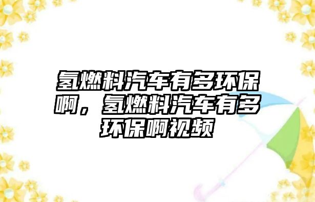 氫燃料汽車有多環(huán)保啊，氫燃料汽車有多環(huán)保啊視頻