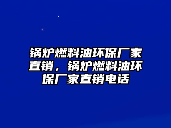 鍋爐燃料油環(huán)保廠家直銷(xiāo)，鍋爐燃料油環(huán)保廠家直銷(xiāo)電話