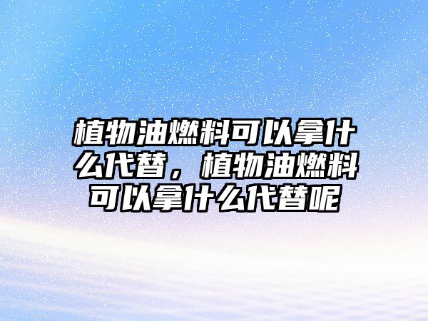 植物油燃料可以拿什么代替，植物油燃料可以拿什么代替呢