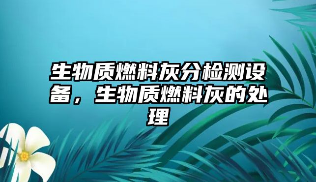 生物質(zhì)燃料灰分檢測設(shè)備，生物質(zhì)燃料灰的處理