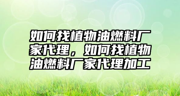 如何找植物油燃料廠家代理，如何找植物油燃料廠家代理加工