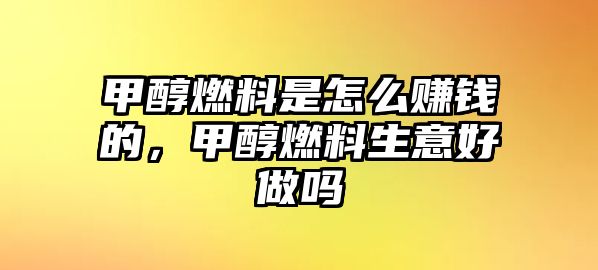 甲醇燃料是怎么賺錢的，甲醇燃料生意好做嗎