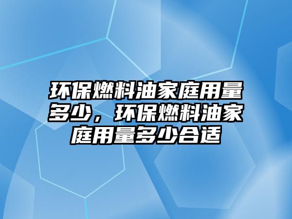 環(huán)保燃料油家庭用量多少，環(huán)保燃料油家庭用量多少合適