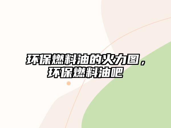 環(huán)保燃料油的火力圖，環(huán)保燃料油吧