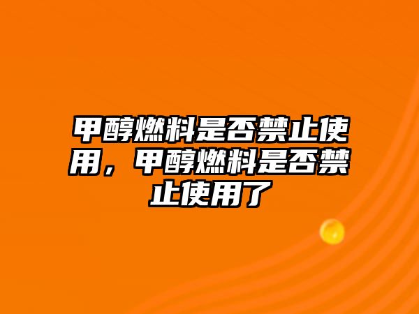 甲醇燃料是否禁止使用，甲醇燃料是否禁止使用了