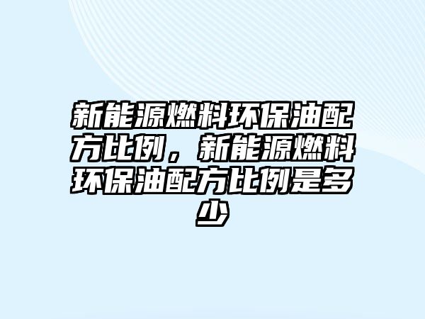 新能源燃料環(huán)保油配方比例，新能源燃料環(huán)保油配方比例是多少