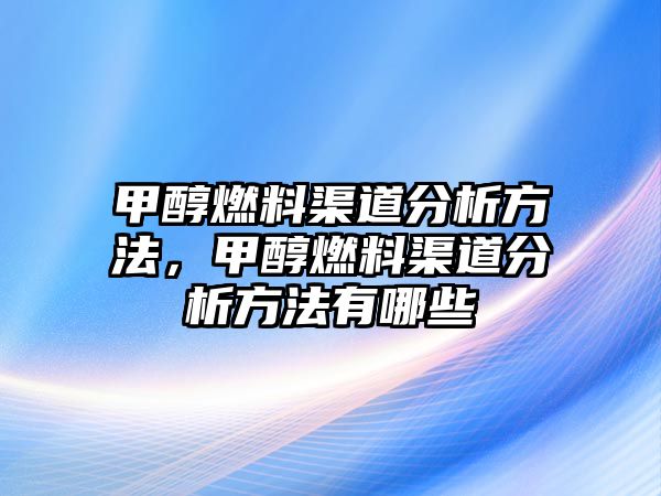 甲醇燃料渠道分析方法，甲醇燃料渠道分析方法有哪些