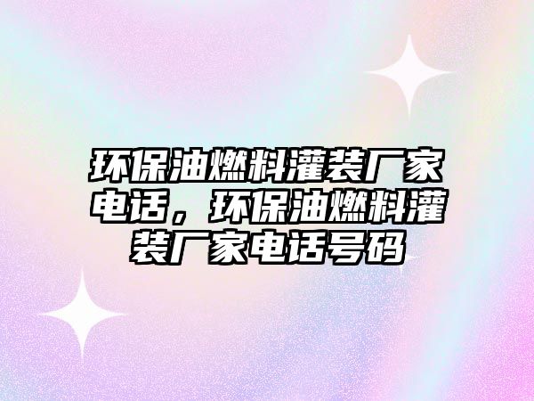 環(huán)保油燃料灌裝廠家電話，環(huán)保油燃料灌裝廠家電話號碼