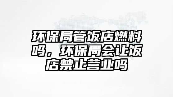 環(huán)保局管飯店燃料嗎，環(huán)保局會讓飯店禁止?fàn)I業(yè)嗎