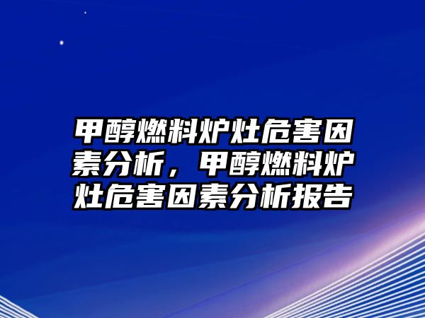 甲醇燃料爐灶危害因素分析，甲醇燃料爐灶危害因素分析報(bào)告