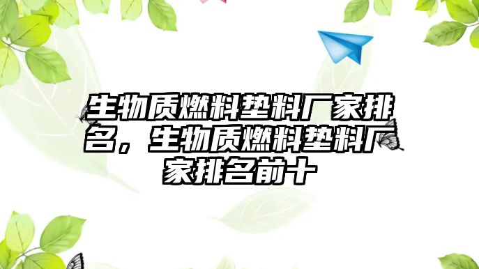 生物質(zhì)燃料墊料廠家排名，生物質(zhì)燃料墊料廠家排名前十