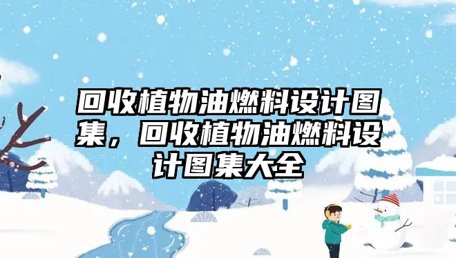 回收植物油燃料設(shè)計(jì)圖集，回收植物油燃料設(shè)計(jì)圖集大全