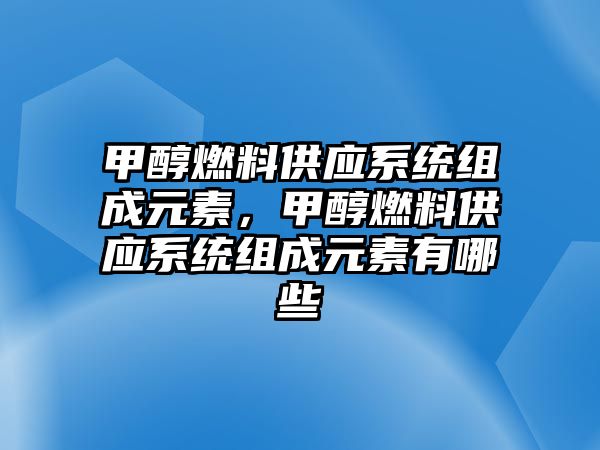 甲醇燃料供應(yīng)系統(tǒng)組成元素，甲醇燃料供應(yīng)系統(tǒng)組成元素有哪些