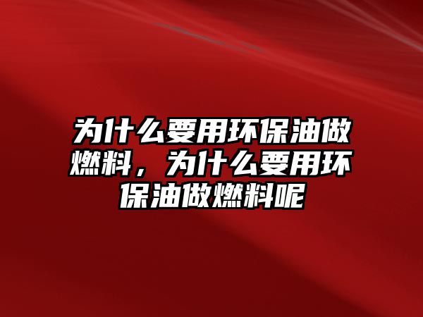 為什么要用環(huán)保油做燃料，為什么要用環(huán)保油做燃料呢