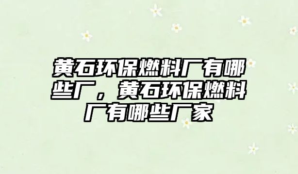 黃石環(huán)保燃料廠有哪些廠，黃石環(huán)保燃料廠有哪些廠家