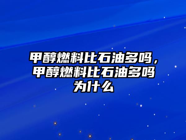 甲醇燃料比石油多嗎，甲醇燃料比石油多嗎為什么