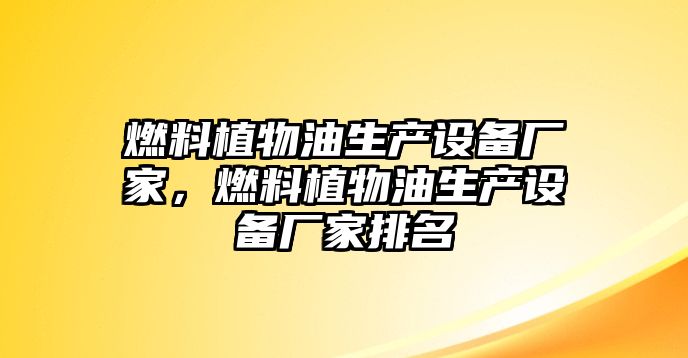 燃料植物油生產(chǎn)設(shè)備廠家，燃料植物油生產(chǎn)設(shè)備廠家排名