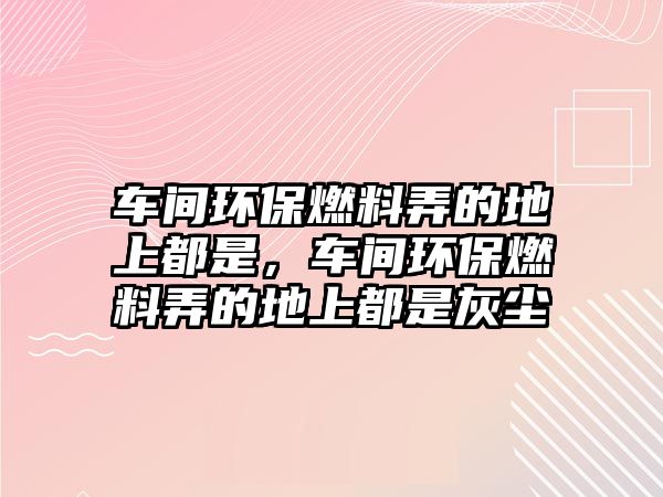 車間環(huán)保燃料弄的地上都是，車間環(huán)保燃料弄的地上都是灰塵