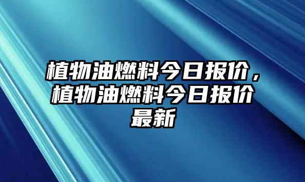 植物油燃料今日報(bào)價(jià)，植物油燃料今日報(bào)價(jià)最新