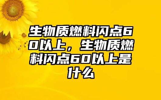 生物質(zhì)燃料閃點(diǎn)60以上，生物質(zhì)燃料閃點(diǎn)60以上是什么