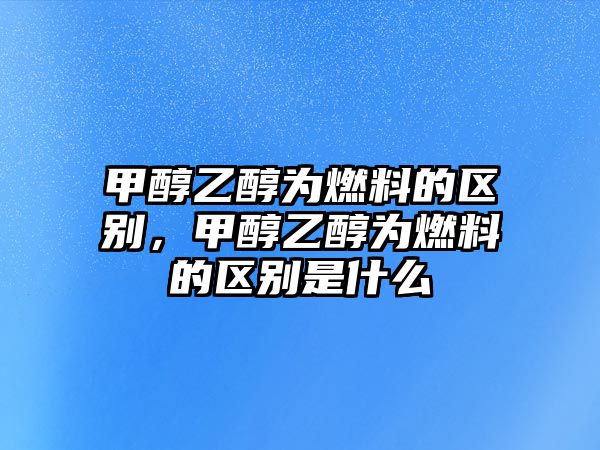 甲醇乙醇為燃料的區(qū)別，甲醇乙醇為燃料的區(qū)別是什么