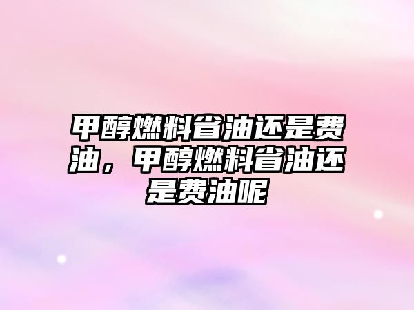 甲醇燃料省油還是費(fèi)油，甲醇燃料省油還是費(fèi)油呢