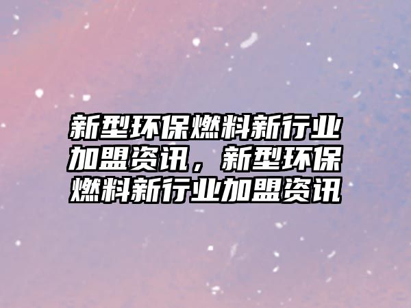 新型環(huán)保燃料新行業(yè)加盟資訊，新型環(huán)保燃料新行業(yè)加盟資訊