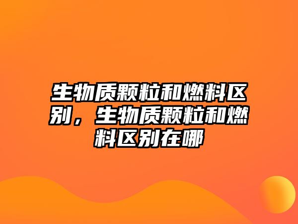 生物質(zhì)顆粒和燃料區(qū)別，生物質(zhì)顆粒和燃料區(qū)別在哪