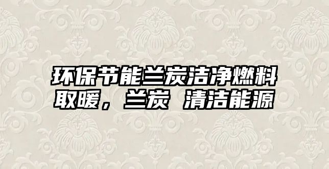 環(huán)保節(jié)能蘭炭潔凈燃料取暖，蘭炭 清潔能源