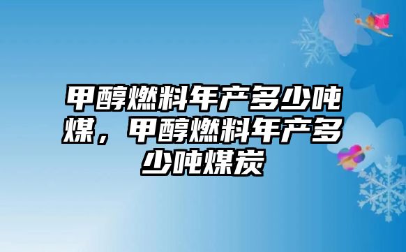 甲醇燃料年產(chǎn)多少噸煤，甲醇燃料年產(chǎn)多少噸煤炭