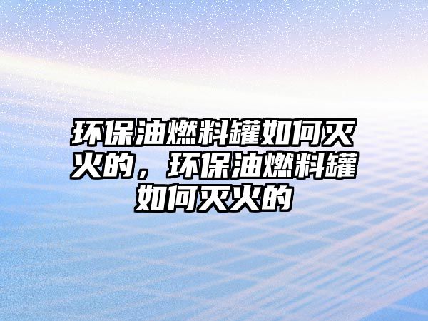 環(huán)保油燃料罐如何滅火的，環(huán)保油燃料罐如何滅火的