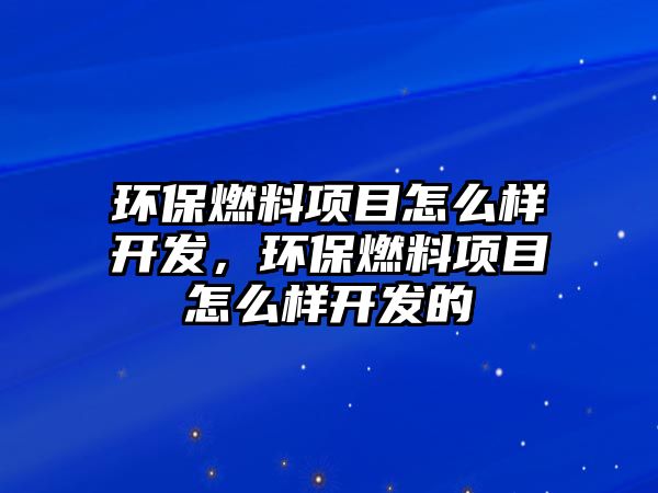 環(huán)保燃料項目怎么樣開發(fā)，環(huán)保燃料項目怎么樣開發(fā)的