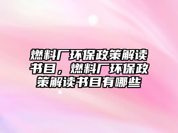 燃料廠環(huán)保政策解讀書目，燃料廠環(huán)保政策解讀書目有哪些