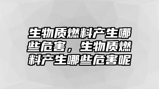 生物質(zhì)燃料產(chǎn)生哪些危害，生物質(zhì)燃料產(chǎn)生哪些危害呢