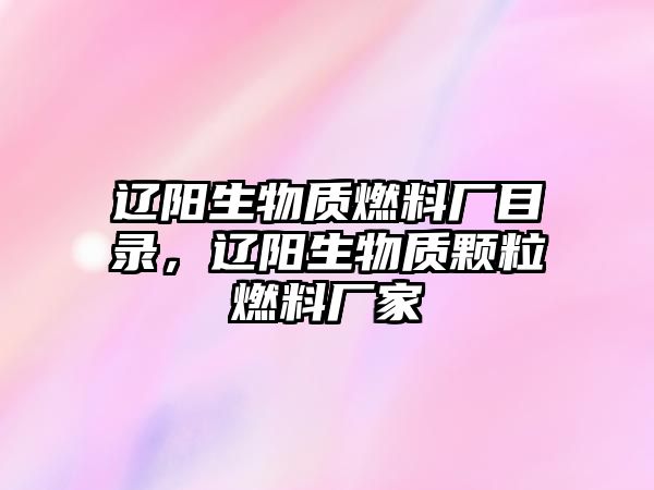 遼陽生物質(zhì)燃料廠目錄，遼陽生物質(zhì)顆粒燃料廠家