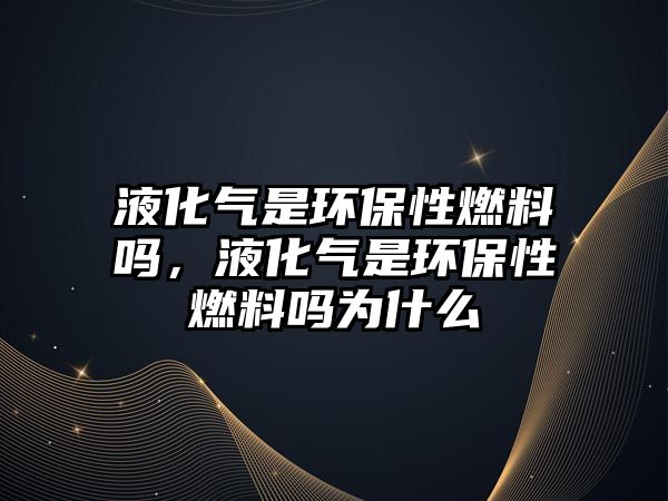 液化氣是環(huán)保性燃料嗎，液化氣是環(huán)保性燃料嗎為什么