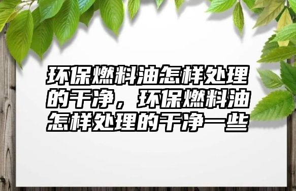 環(huán)保燃料油怎樣處理的干凈，環(huán)保燃料油怎樣處理的干凈一些