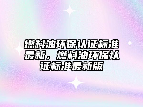 燃料油環(huán)保認證標準最新，燃料油環(huán)保認證標準最新版