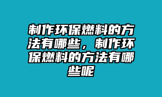 制作環(huán)保燃料的方法有哪些，制作環(huán)保燃料的方法有哪些呢