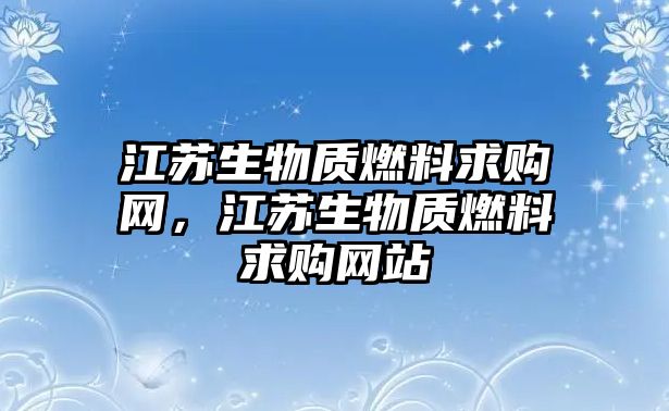 江蘇生物質(zhì)燃料求購網(wǎng)，江蘇生物質(zhì)燃料求購網(wǎng)站