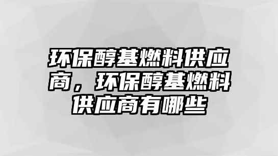 環(huán)保醇基燃料供應商，環(huán)保醇基燃料供應商有哪些