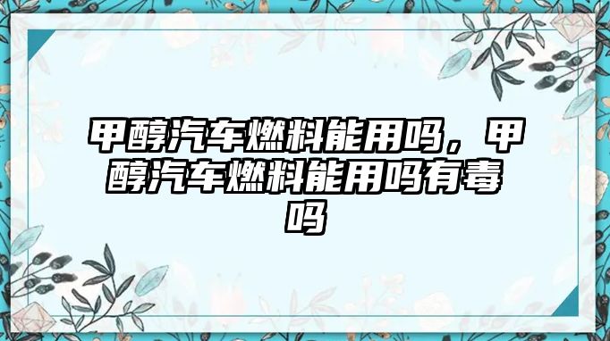 甲醇汽車燃料能用嗎，甲醇汽車燃料能用嗎有毒嗎