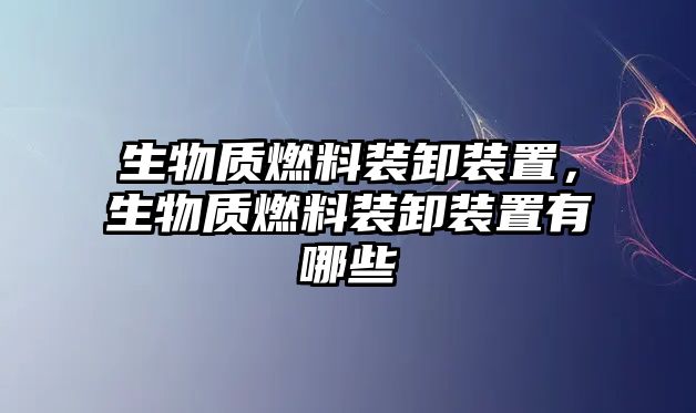 生物質(zhì)燃料裝卸裝置，生物質(zhì)燃料裝卸裝置有哪些