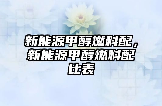 新能源甲醇燃料配，新能源甲醇燃料配比表