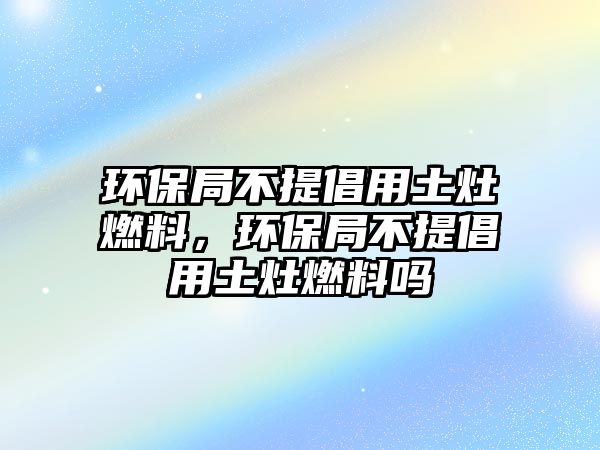 環(huán)保局不提倡用土灶燃料，環(huán)保局不提倡用土灶燃料嗎