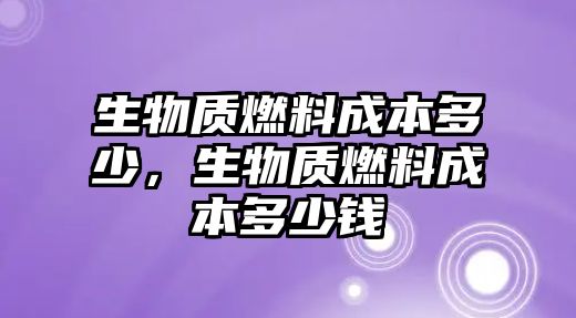 生物質(zhì)燃料成本多少，生物質(zhì)燃料成本多少錢(qián)