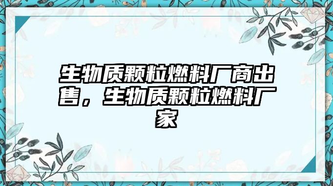 生物質(zhì)顆粒燃料廠商出售，生物質(zhì)顆粒燃料廠家